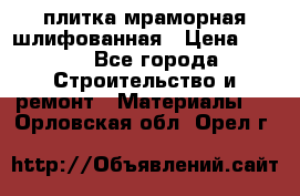 плитка мраморная шлифованная › Цена ­ 200 - Все города Строительство и ремонт » Материалы   . Орловская обл.,Орел г.